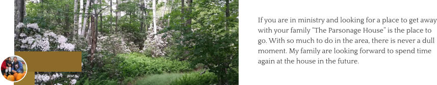 If you are in ministry and looking for a place to get away with your family “The Parsonage House” is the place to go. With so much to do in the area, there is never a dull moment. My family are looking forward to spend time again at the house in the future.