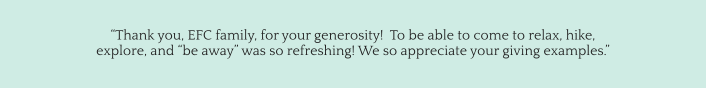 “Thank you, EFC family, for your generosity!  To be able to come to relax, hike,  explore, and “be away” was so refreshing! We so appreciate your giving examples.”