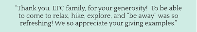 “Thank you, EFC family, for your generosity!  To be able to come to relax, hike, explore, and “be away” was so refreshing! We so appreciate your giving examples.”